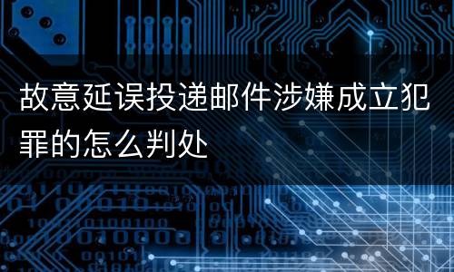 故意延误投递邮件涉嫌成立犯罪的怎么判处