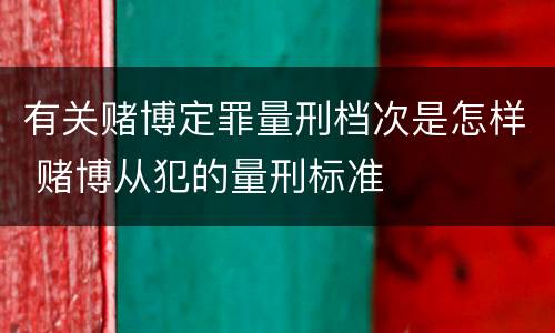 有关赌博定罪量刑档次是怎样 赌博从犯的量刑标准