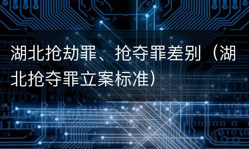 湖北抢劫罪、抢夺罪差别（湖北抢夺罪立案标准）