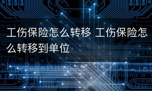 工伤保险怎么转移 工伤保险怎么转移到单位
