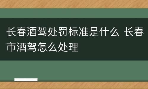 长春酒驾处罚标准是什么 长春市酒驾怎么处理