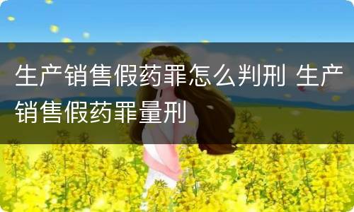 生产销售假药罪怎么判刑 生产销售假药罪量刑