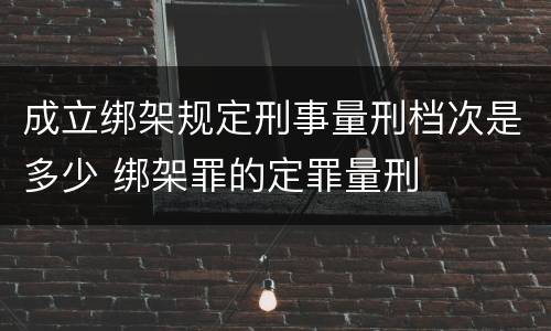 成立绑架规定刑事量刑档次是多少 绑架罪的定罪量刑