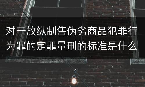 对于放纵制售伪劣商品犯罪行为罪的定罪量刑的标准是什么