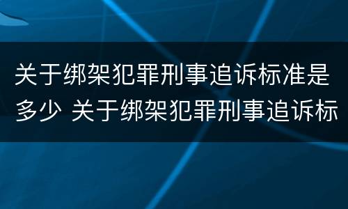 关于绑架犯罪刑事追诉标准是多少 关于绑架犯罪刑事追诉标准是多少条