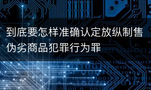 到底要怎样准确认定放纵制售伪劣商品犯罪行为罪