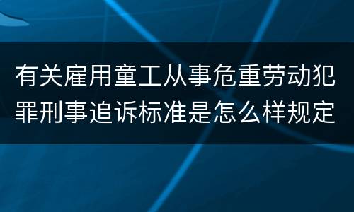 有关雇用童工从事危重劳动犯罪刑事追诉标准是怎么样规定