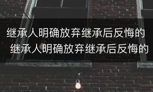 继承人明确放弃继承后反悔的 继承人明确放弃继承后反悔的案例