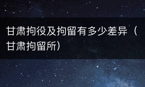 甘肃拘役及拘留有多少差异（甘肃拘留所）