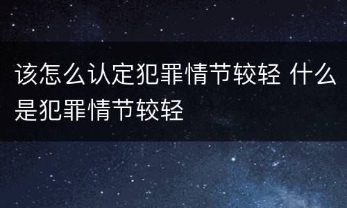该怎么认定犯罪情节较轻 什么是犯罪情节较轻