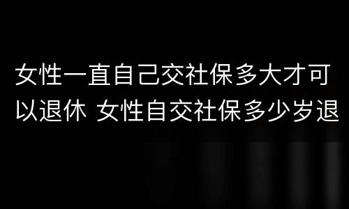 女性一直自己交社保多大才可以退休 女性自交社保多少岁退休