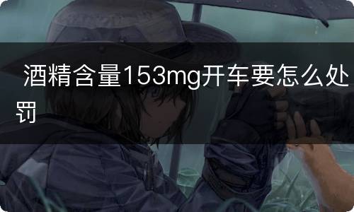  酒精含量153mg开车要怎么处罚
