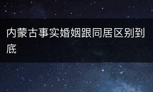 内蒙古事实婚姻跟同居区别到底