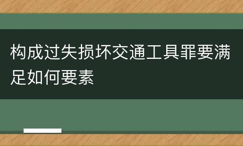构成过失损坏交通工具罪要满足如何要素