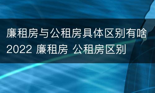 廉租房与公租房具体区别有啥2022 廉租房 公租房区别