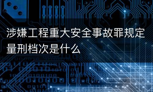 涉嫌工程重大安全事故罪规定量刑档次是什么