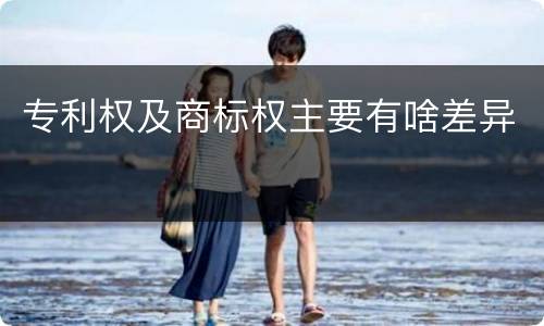 专利权及商标权主要有啥差异