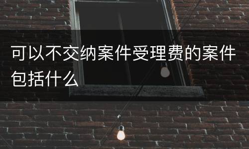 可以不交纳案件受理费的案件包括什么