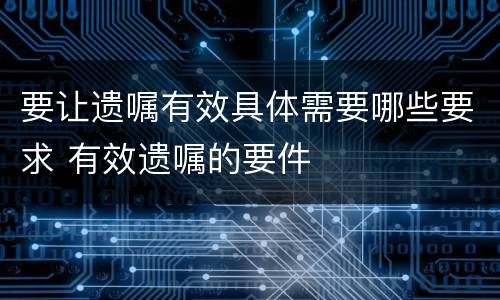 要让遗嘱有效具体需要哪些要求 有效遗嘱的要件