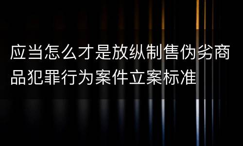 应当怎么才是放纵制售伪劣商品犯罪行为案件立案标准