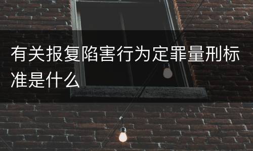 有关报复陷害行为定罪量刑标准是什么