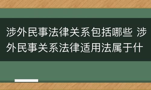 涉外民事法律关系包括哪些 涉外民事关系法律适用法属于什么法