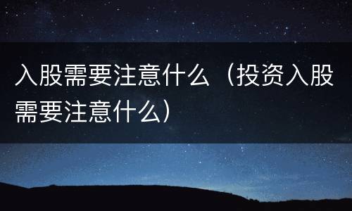 入股需要注意什么（投资入股需要注意什么）