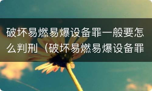破坏易燃易爆设备罪一般要怎么判刑（破坏易燃易爆设备罪的构成要件）