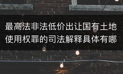 最高法非法低价出让国有土地使用权罪的司法解释具体有哪些主要规定