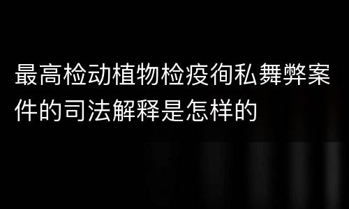 最高检动植物检疫徇私舞弊案件的司法解释是怎样的