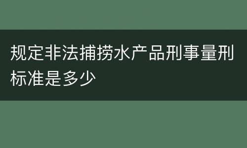 规定非法捕捞水产品刑事量刑标准是多少