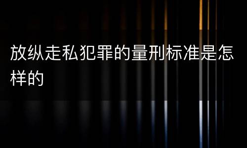 放纵走私犯罪的量刑标准是怎样的