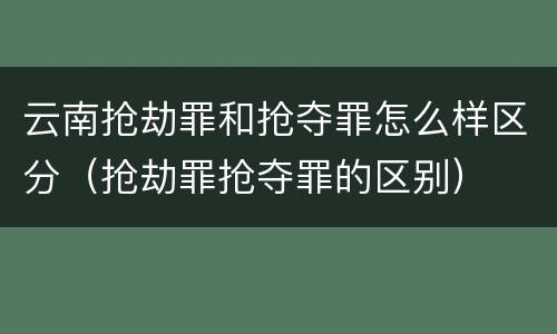 云南抢劫罪和抢夺罪怎么样区分（抢劫罪抢夺罪的区别）