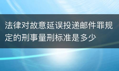 法律对故意延误投递邮件罪规定的刑事量刑标准是多少