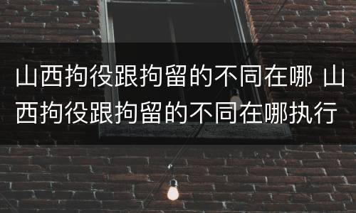 山西拘役跟拘留的不同在哪 山西拘役跟拘留的不同在哪执行