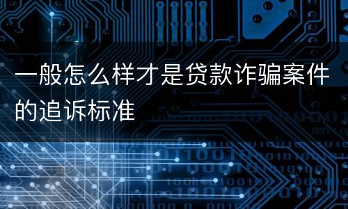 一般怎么样才是贷款诈骗案件的追诉标准
