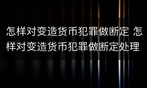 怎样对变造货币犯罪做断定 怎样对变造货币犯罪做断定处理