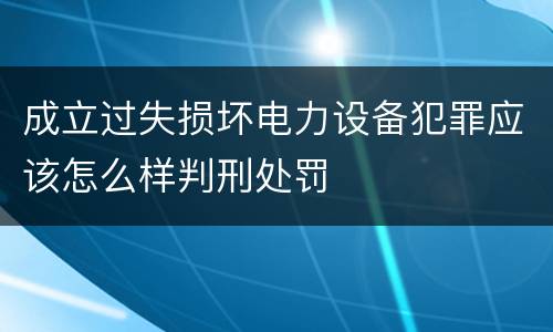 成立过失损坏电力设备犯罪应该怎么样判刑处罚