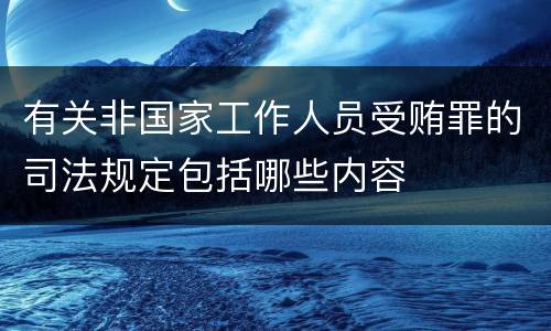 有关非国家工作人员受贿罪的司法规定包括哪些内容