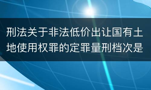 刑法关于非法低价出让国有土地使用权罪的定罪量刑档次是多少