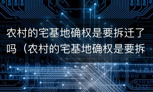 农村的宅基地确权是要拆迁了吗（农村的宅基地确权是要拆迁了吗怎么办）