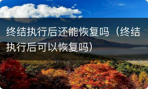 终结执行后还能恢复吗（终结执行后可以恢复吗）
