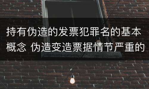 持有伪造的发票犯罪名的基本概念 伪造变造票据情节严重的应承担的刑事责任是