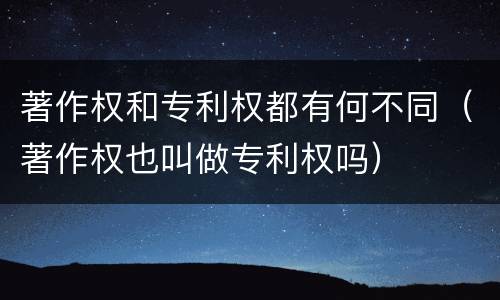 著作权和专利权都有何不同（著作权也叫做专利权吗）