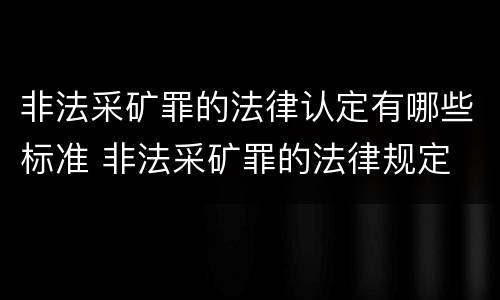 非法采矿罪的法律认定有哪些标准 非法采矿罪的法律规定
