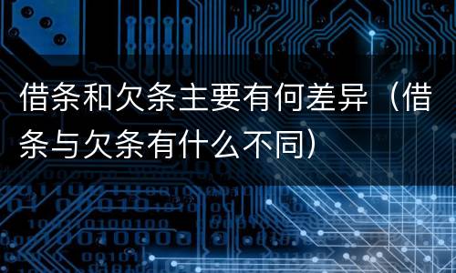 借条和欠条主要有何差异（借条与欠条有什么不同）