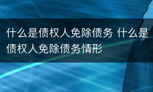 什么是债权人免除债务 什么是债权人免除债务情形