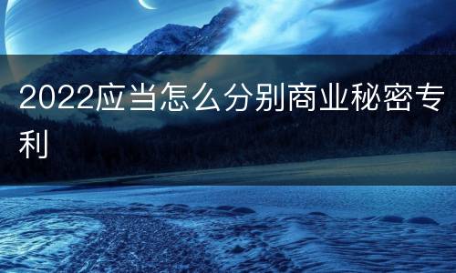2022应当怎么分别商业秘密专利