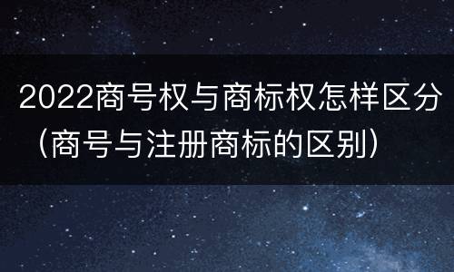 2022商号权与商标权怎样区分（商号与注册商标的区别）
