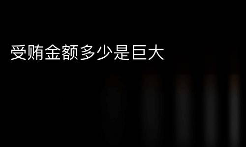 受贿金额多少是巨大